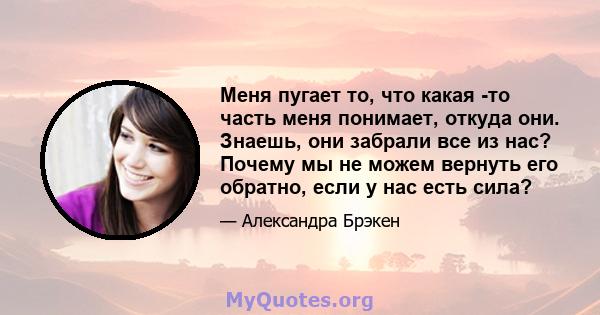 Меня пугает то, что какая -то часть меня понимает, откуда они. Знаешь, они забрали все из нас? Почему мы не можем вернуть его обратно, если у нас есть сила?