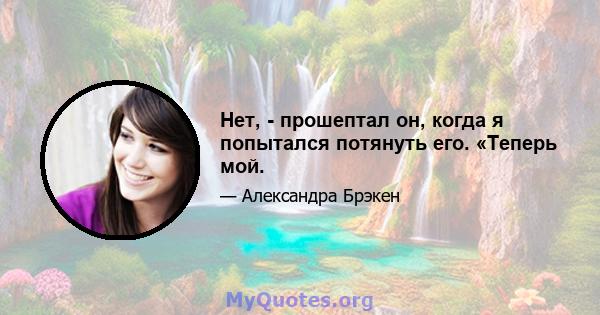 Нет, - прошептал он, когда я попытался потянуть его. «Теперь мой.