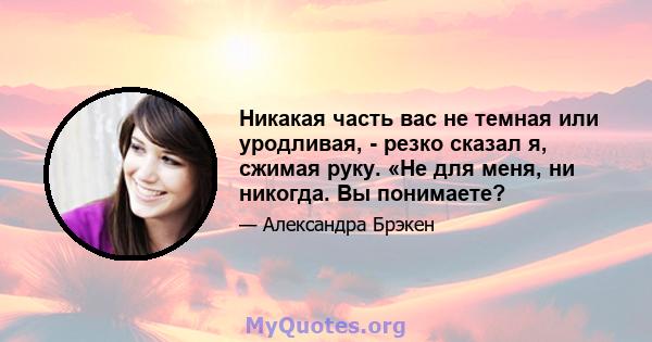 Никакая часть вас не темная или уродливая, - резко сказал я, сжимая руку. «Не для меня, ни никогда. Вы понимаете?