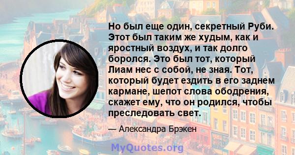 Но был еще один, секретный Руби. Этот был таким же худым, как и яростный воздух, и так долго боролся. Это был тот, который Лиам нес с собой, не зная. Тот, который будет ездить в его заднем кармане, шепот слова