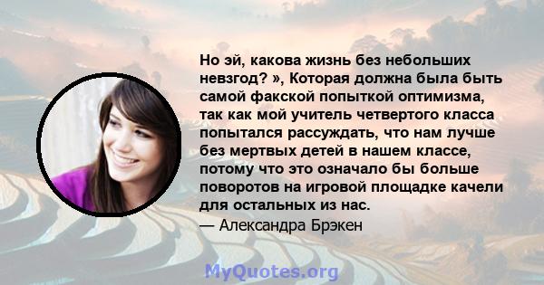 Но эй, какова жизнь без небольших невзгод? », Которая должна была быть самой факской попыткой оптимизма, так как мой учитель четвертого класса попытался рассуждать, что нам лучше без мертвых детей в нашем классе, потому 