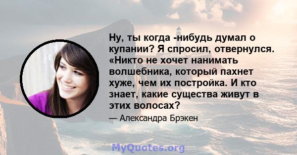 Ну, ты когда -нибудь думал о купании? Я спросил, отвернулся. «Никто не хочет нанимать волшебника, который пахнет хуже, чем их постройка. И кто знает, какие существа живут в этих волосах?