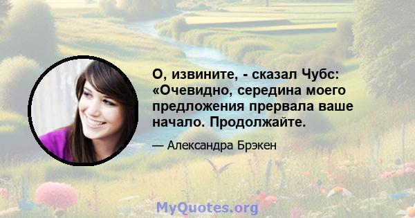 О, извините, - сказал Чубс: «Очевидно, середина моего предложения прервала ваше начало. Продолжайте.