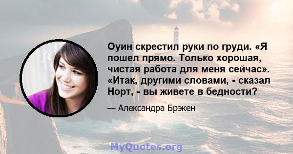 Оуин скрестил руки по груди. «Я пошел прямо. Только хорошая, чистая работа для меня сейчас». «Итак, другими словами, - сказал Норт, - вы живете в бедности?