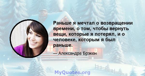 Раньше я мечтал о возвращении времени, о том, чтобы вернуть вещи, которые я потерял, и о человеке, которым я был раньше.