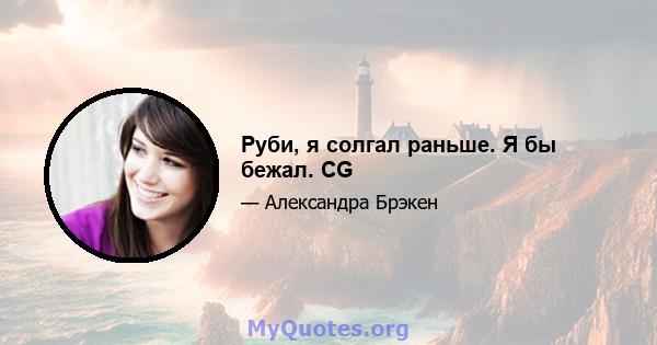 Руби, я солгал раньше. Я бы бежал. CG