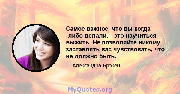 Самое важное, что вы когда -либо делали, - это научиться выжить. Не позволяйте никому заставлять вас чувствовать, что не должно быть.