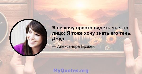 Я не хочу просто видеть чье -то лицо; Я тоже хочу знать его тень. Джуд