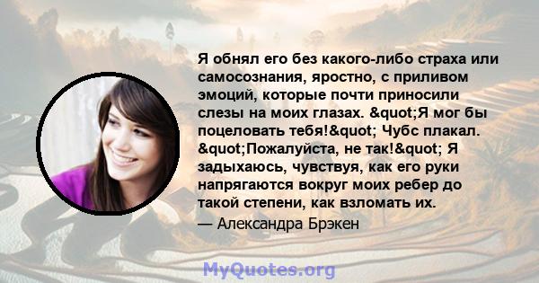 Я обнял его без какого-либо страха или самосознания, яростно, с приливом эмоций, которые почти приносили слезы на моих глазах. "Я мог бы поцеловать тебя!" Чубс плакал. "Пожалуйста, не так!" Я