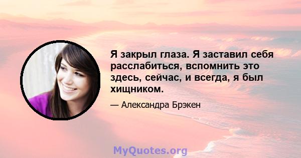 Я закрыл глаза. Я заставил себя расслабиться, вспомнить это здесь, сейчас, и всегда, я был хищником.