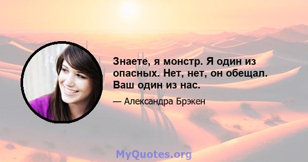 Знаете, я монстр. Я один из опасных. Нет, нет, он обещал. Ваш один из нас.