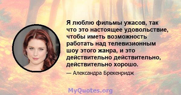 Я люблю фильмы ужасов, так что это настоящее удовольствие, чтобы иметь возможность работать над телевизионным шоу этого жанра, и это действительно действительно, действительно хорошо.