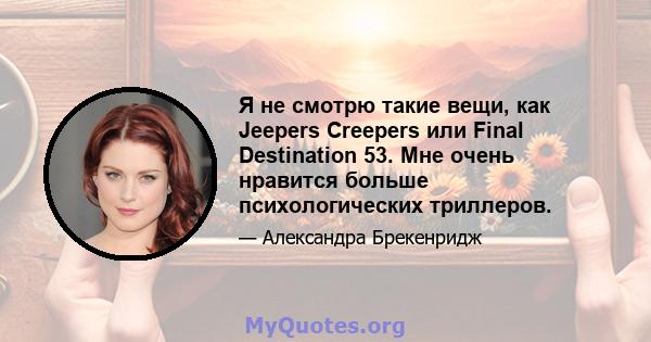 Я не смотрю такие вещи, как Jeepers Creepers или Final Destination 53. Мне очень нравится больше психологических триллеров.