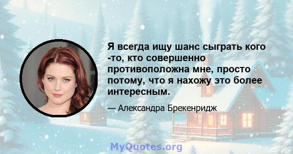 Я всегда ищу шанс сыграть кого -то, кто совершенно противоположна мне, просто потому, что я нахожу это более интересным.