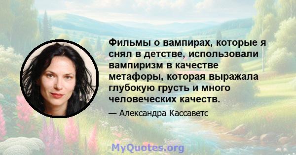 Фильмы о вампирах, которые я снял в детстве, использовали вампиризм в качестве метафоры, которая выражала глубокую грусть и много человеческих качеств.