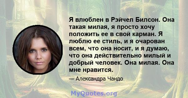 Я влюблен в Рэйчел Билсон. Она такая милая, я просто хочу положить ее в свой карман. Я люблю ее стиль, и я очарован всем, что она носит, и я думаю, что она действительно милый и добрый человек. Она милая. Она мне