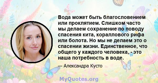 Вода может быть благословением или проклятием. Слишком часто мы делаем сохранение по поводу спасения кита, кораллового рифа или болота. Но мы не делаем это о спасении жизни. Единственное, что общего у каждого человека,