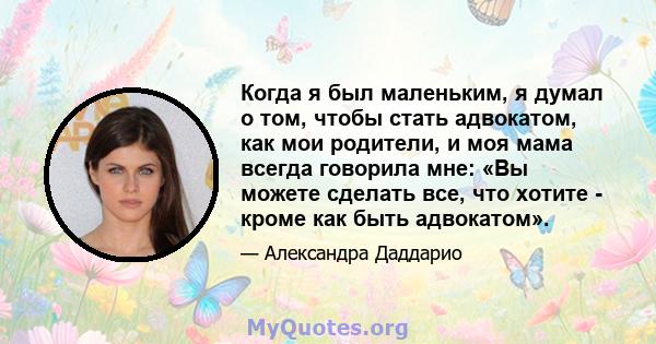 Когда я был маленьким, я думал о том, чтобы стать адвокатом, как мои родители, и моя мама всегда говорила мне: «Вы можете сделать все, что хотите - кроме как быть адвокатом».