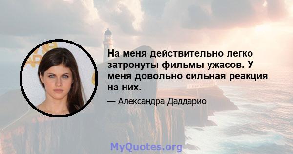 На меня действительно легко затронуты фильмы ужасов. У меня довольно сильная реакция на них.