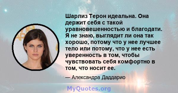 Шарлиз Терон идеальна. Она держит себя с такой уравновешенностью и благодати. Я не знаю, выглядит ли она так хорошо, потому что у нее лучшее тело или потому, что у нее есть уверенность в том, чтобы чувствовать себя