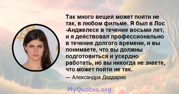 Так много вещей может пойти не так, в любом фильме. Я был в Лос -Анджелесе в течение восьми лет, и я действовал профессионально в течение долгого времени, и вы понимаете, что вы должны подготовиться и усердно работать,