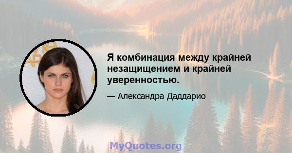 Я комбинация между крайней незащищением и крайней уверенностью.