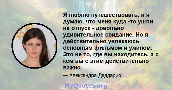 Я люблю путешествовать, и я думаю, что меня куда -то ушли на отпуск - довольно удивительное свидание. Но я действительно увлекаюсь основным фильмом и ужином. Это не то, где вы находитесь, а с кем вы с этим действительно 