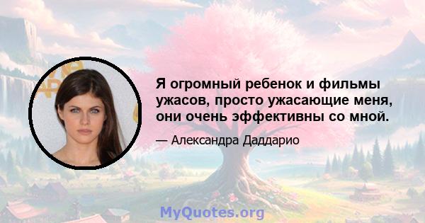 Я огромный ребенок и фильмы ужасов, просто ужасающие меня, они очень эффективны со мной.