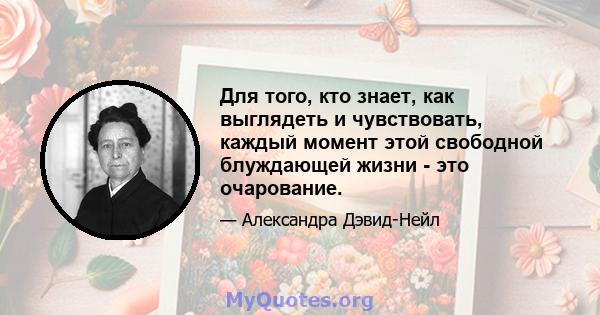 Для того, кто знает, как выглядеть и чувствовать, каждый момент этой свободной блуждающей жизни - это очарование.