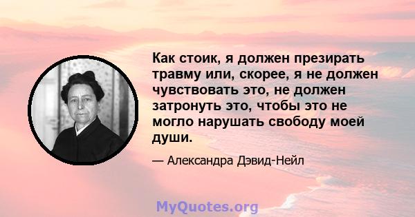 Как стоик, я должен презирать травму или, скорее, я не должен чувствовать это, не должен затронуть это, чтобы это не могло нарушать свободу моей души.