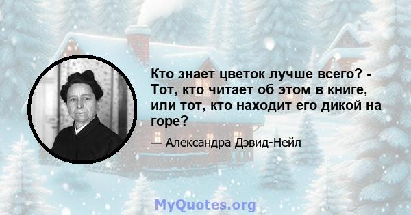 Кто знает цветок лучше всего? - Тот, кто читает об этом в книге, или тот, кто находит его дикой на горе?