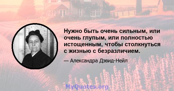 Нужно быть очень сильным, или очень глупым, или полностью истощенным, чтобы столкнуться с жизнью с безразличием.