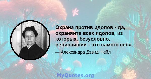 Охрана против идолов - да, охраняйте всех идолов, из которых, безусловно, величайший - это самого себя.