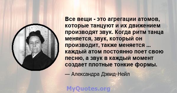 Все вещи - это агрегации атомов, которые танцуют и их движением производят звук. Когда ритм танца меняется, звук, который он производит, также меняется ... каждый атом постоянно поет свою песню, а звук в каждый момент