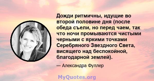 Дожди ритмичны, идущие во второй половине дня (после обеда съели, но перед чаем, так что ночи промываются чистыми черными с яркими точками Серебряного Звездного Света, висящего над беспокойной, благодарной землей).