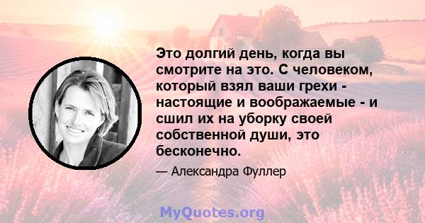 Это долгий день, когда вы смотрите на это. С человеком, который взял ваши грехи - настоящие и воображаемые - и сшил их на уборку своей собственной души, это бесконечно.