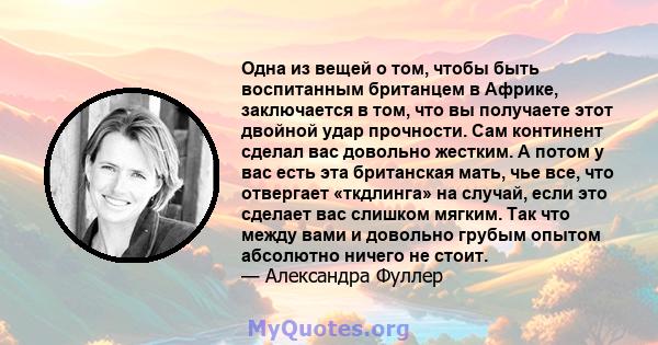 Одна из вещей о том, чтобы быть воспитанным британцем в Африке, заключается в том, что вы получаете этот двойной удар прочности. Сам континент сделал вас довольно жестким. А потом у вас есть эта британская мать, чье