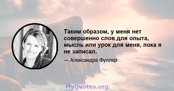 Таким образом, у меня нет совершенно слов для опыта, мысль или урок для меня, пока я не записал.