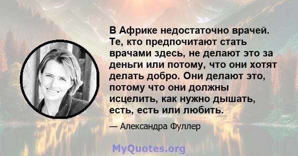 В Африке недостаточно врачей. Те, кто предпочитают стать врачами здесь, не делают это за деньги или потому, что они хотят делать добро. Они делают это, потому что они должны исцелить, как нужно дышать, есть, есть или