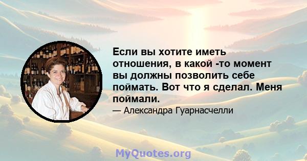 Если вы хотите иметь отношения, в какой -то момент вы должны позволить себе поймать. Вот что я сделал. Меня поймали.