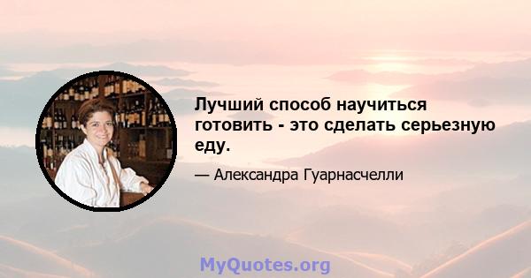 Лучший способ научиться готовить - это сделать серьезную еду.