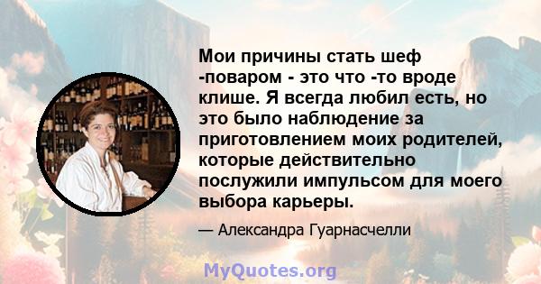 Мои причины стать шеф -поваром - это что -то вроде клише. Я всегда любил есть, но это было наблюдение за приготовлением моих родителей, которые действительно послужили импульсом для моего выбора карьеры.