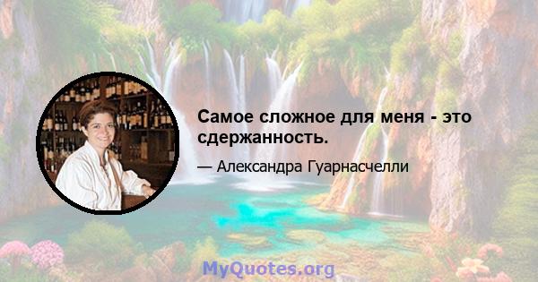 Самое сложное для меня - это сдержанность.