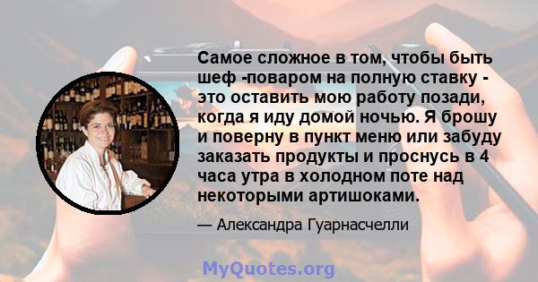 Самое сложное в том, чтобы быть шеф -поваром на полную ставку - это оставить мою работу позади, когда я иду домой ночью. Я брошу и поверну в пункт меню или забуду заказать продукты и проснусь в 4 часа утра в холодном