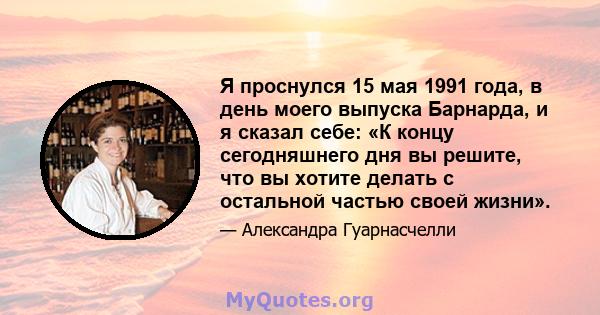 Я проснулся 15 мая 1991 года, в день моего выпуска Барнарда, и я сказал себе: «К концу сегодняшнего дня вы решите, что вы хотите делать с остальной частью своей жизни».