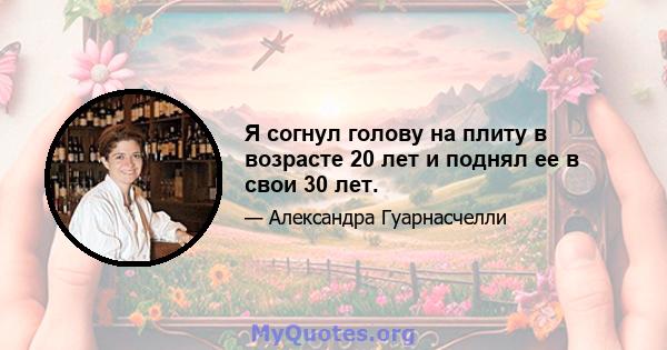 Я согнул голову на плиту в возрасте 20 лет и поднял ее в свои 30 лет.