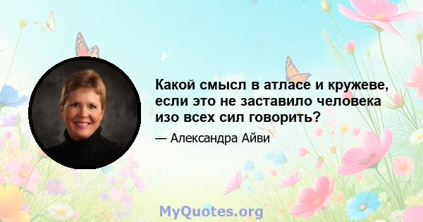 Какой смысл в атласе и кружеве, если это не заставило человека изо всех сил говорить?