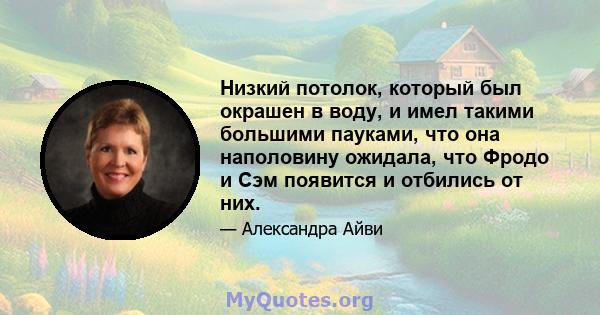 Низкий потолок, который был окрашен в воду, и имел такими большими пауками, что она наполовину ожидала, что Фродо и Сэм появится и отбились от них.