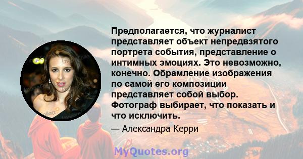 Предполагается, что журналист представляет объект непредвзятого портрета события, представление о интимных эмоциях. Это невозможно, конечно. Обрамление изображения по самой его композиции представляет собой выбор.