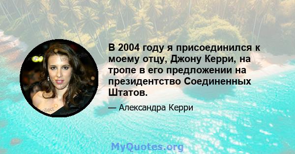 В 2004 году я присоединился к моему отцу, Джону Керри, на тропе в его предложении на президентство Соединенных Штатов.